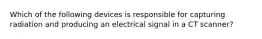 Which of the following devices is responsible for capturing radiation and producing an electrical signal in a CT scanner?