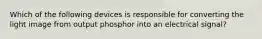 Which of the following devices is responsible for converting the light image from output phosphor into an electrical signal?