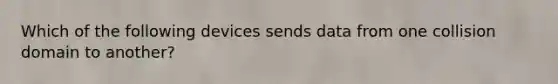 Which of the following devices sends data from one collision domain to another?