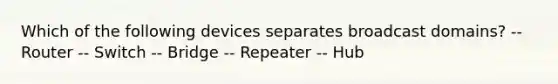 Which of the following devices separates broadcast domains? -- Router -- Switch -- Bridge -- Repeater -- Hub