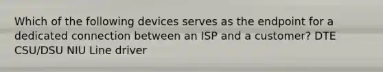 Which of the following devices serves as the endpoint for a dedicated connection between an ISP and a customer? DTE CSU/DSU NIU Line driver