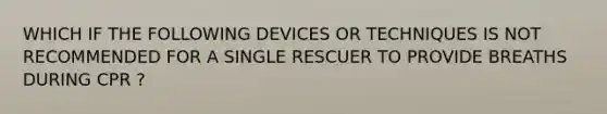 WHICH IF THE FOLLOWING DEVICES OR TECHNIQUES IS NOT RECOMMENDED FOR A SINGLE RESCUER TO PROVIDE BREATHS DURING CPR ?