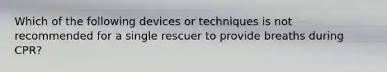 Which of the following devices or techniques is not recommended for a single rescuer to provide breaths during CPR?