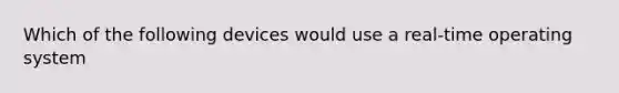 Which of the following devices would use a real-time operating system