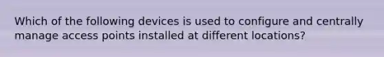 Which of the following devices is used to configure and centrally manage access points installed at different locations?