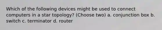 Which of the following devices might be used to connect computers in a star topology? (Choose two) a. conjunction box b. switch c. terminator d. router