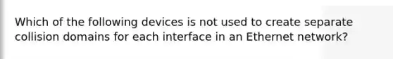 Which of the following devices is not used to create separate collision domains for each interface in an Ethernet network?