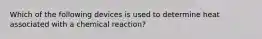 Which of the following devices is used to determine heat associated with a chemical reaction?