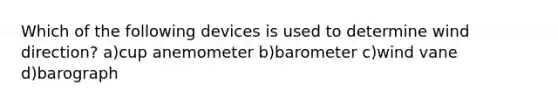 Which of the following devices is used to determine wind direction? a)cup anemometer b)barometer c)wind vane d)barograph