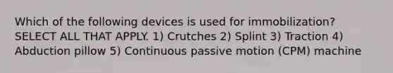 Which of the following devices is used for immobilization? SELECT ALL THAT APPLY. 1) Crutches 2) Splint 3) Traction 4) Abduction pillow 5) Continuous passive motion (CPM) machine