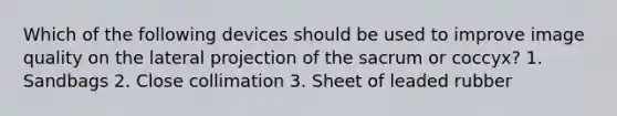 Which of the following devices should be used to improve image quality on the lateral projection of the sacrum or coccyx? 1. Sandbags 2. Close collimation 3. Sheet of leaded rubber