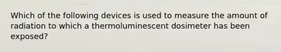 Which of the following devices is used to measure the amount of radiation to which a thermoluminescent dosimeter has been exposed?