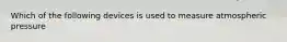 Which of the following devices is used to measure atmospheric pressure