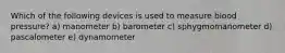Which of the following devices is used to measure blood pressure? a) manometer b) barometer c) sphygmomanometer d) pascalometer e) dynamometer
