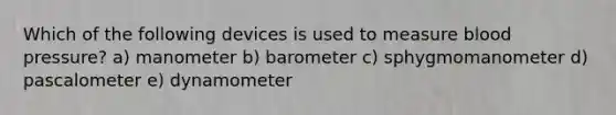 Which of the following devices is used to measure blood pressure? a) manometer b) barometer c) sphygmomanometer d) pascalometer e) dynamometer