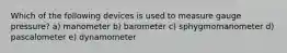 Which of the following devices is used to measure gauge pressure? a) manometer b) barometer c) sphygmomanometer d) pascalometer e) dynamometer