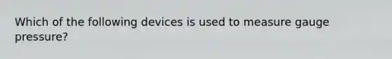 Which of the following devices is used to measure gauge pressure?
