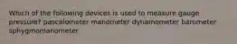 Which of the following devices is used to measure gauge pressure? pascalometer manometer dynamometer barometer sphygmomanometer