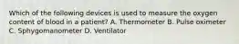 Which of the following devices is used to measure the oxygen content of blood in a patient? A. Thermometer B. Pulse oximeter C. Sphygomanometer D. Ventilator