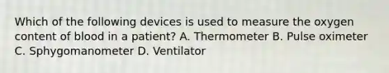 Which of the following devices is used to measure the oxygen content of blood in a patient? A. Thermometer B. Pulse oximeter C. Sphygomanometer D. Ventilator