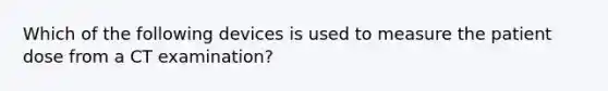 Which of the following devices is used to measure the patient dose from a CT examination?