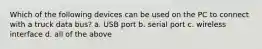 Which of the following devices can be used on the PC to connect with a truck data bus? a. USB port b. serial port c. wireless interface d. all of the above