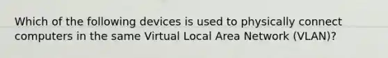 Which of the following devices is used to physically connect computers in the same Virtual Local Area Network (VLAN)?