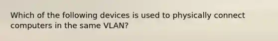 Which of the following devices is used to physically connect computers in the same VLAN?