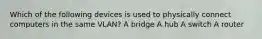 Which of the following devices is used to physically connect computers in the same VLAN? A bridge A hub A switch A router