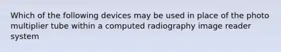 Which of the following devices may be used in place of the photo multiplier tube within a computed radiography image reader system