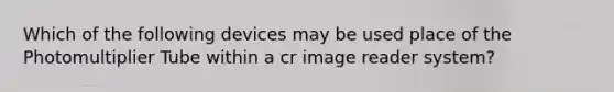 Which of the following devices may be used place of the Photomultiplier Tube within a cr image reader system?