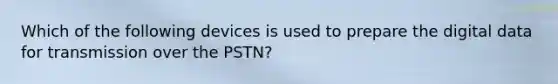 Which of the following devices is used to prepare the digital data for transmission over the PSTN?