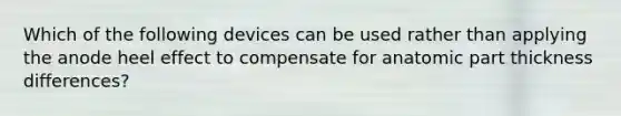 Which of the following devices can be used rather than applying the anode heel effect to compensate for anatomic part thickness differences?