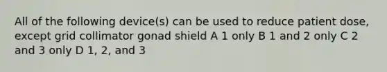 All of the following device(s) can be used to reduce patient dose, except grid collimator gonad shield A 1 only B 1 and 2 only C 2 and 3 only D 1, 2, and 3