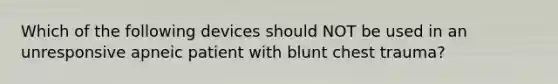 Which of the following devices should NOT be used in an unresponsive apneic patient with blunt chest trauma?