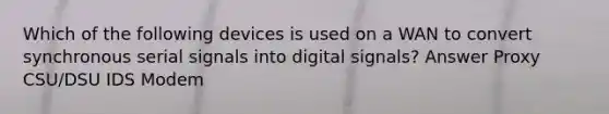 Which of the following devices is used on a WAN to convert synchronous serial signals into digital signals? Answer Proxy CSU/DSU IDS Modem