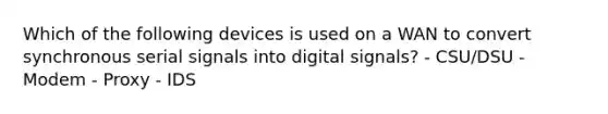 Which of the following devices is used on a WAN to convert synchronous serial signals into digital signals? - CSU/DSU - Modem - Proxy - IDS