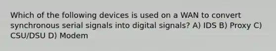 Which of the following devices is used on a WAN to convert synchronous serial signals into digital signals? A) IDS B) Proxy C) CSU/DSU D) Modem