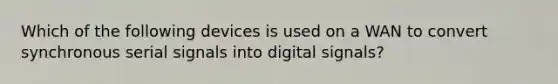 Which of the following devices is used on a WAN to convert synchronous serial signals into digital signals?