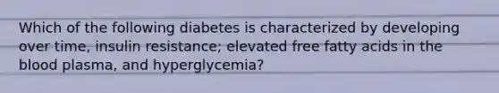 Which of the following diabetes is characterized by developing over time, insulin resistance; elevated free fatty acids in the blood plasma, and hyperglycemia?