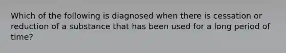 Which of the following is diagnosed when there is cessation or reduction of a substance that has been used for a long period of time?