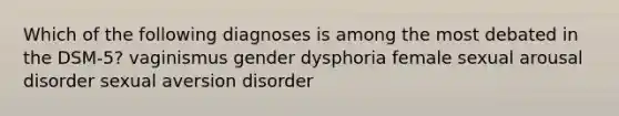 Which of the following diagnoses is among the most debated in the DSM-5? vaginismus gender dysphoria female sexual arousal disorder sexual aversion disorder