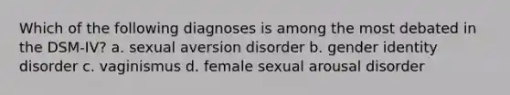 Which of the following diagnoses is among the most debated in the DSM-IV? a. sexual aversion disorder b. gender identity disorder c. vaginismus d. female sexual arousal disorder