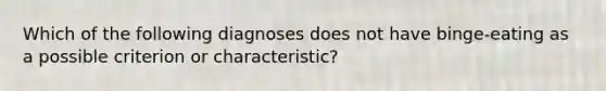 Which of the following diagnoses does not have binge-eating as a possible criterion or characteristic?