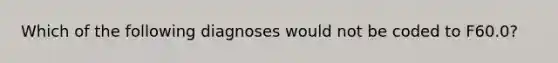 Which of the following diagnoses would not be coded to F60.0?