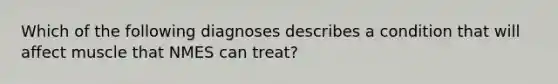 Which of the following diagnoses describes a condition that will affect muscle that NMES can treat?