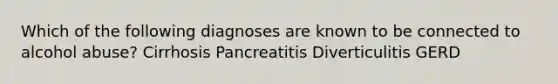 Which of the following diagnoses are known to be connected to alcohol abuse? Cirrhosis Pancreatitis Diverticulitis GERD