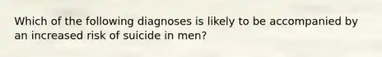 Which of the following diagnoses is likely to be accompanied by an increased risk of suicide in men?