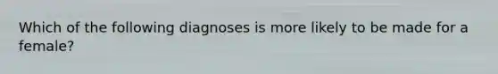 Which of the following diagnoses is more likely to be made for a female?