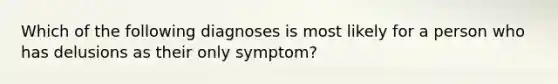 Which of the following diagnoses is most likely for a person who has delusions as their only symptom?